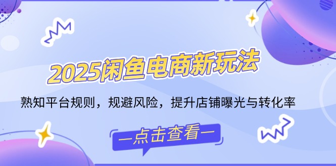 2025闲鱼电商新玩法，熟知平台规则，规避风险，提升店铺曝光与转化率-4158创业网