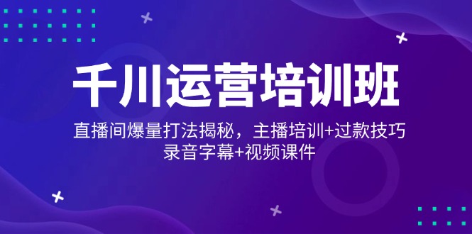 千川运营培训班，直播间爆量打法揭秘，主播培训+过款技巧，录音字幕+视频-4158创业网