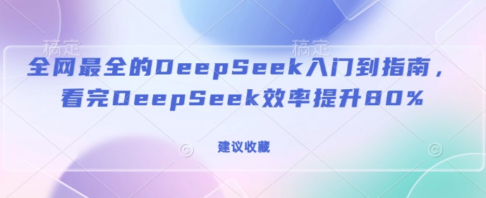 全网最全的DeepSeek入门到指南，看完DeepSeek效率提升80%(建议收藏)-4158创业网