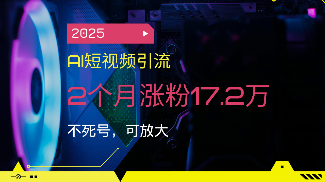 2025AI短视频引流，2个月涨粉17.2万，不死号，可放大-4158创业网