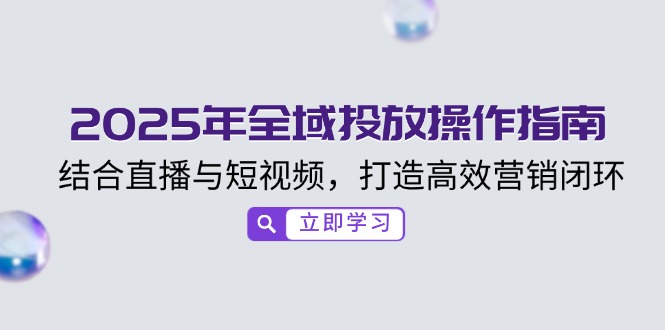 2025年全域投放操作指南，结合直播与短视频，打造高效营销闭环-4158创业网