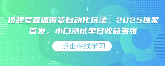 视频号直播带货自动化玩法，2025独家首发，小白测试单日收益多张【揭秘】-4158创业网