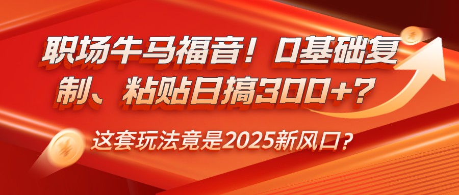 职场牛马福音！0基础复制、粘贴日搞300+？这套玩法竟是2025新风口？-4158创业网