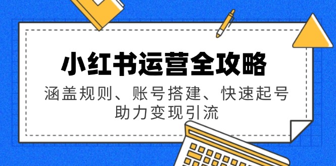 小红书运营全攻略：涵盖规则、账号搭建、快速起号，助力变现引流-4158创业网