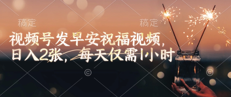 视频号发早安祝福视频，日入2张，每天仅需1小时-4158创业网