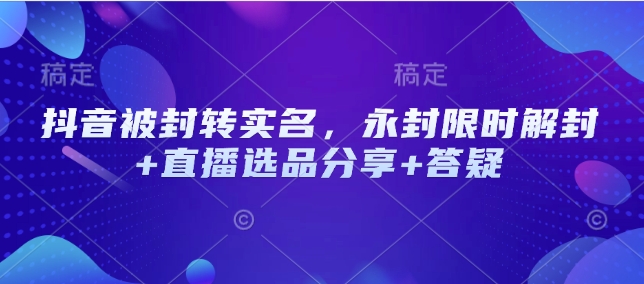 抖音被封转实名，永封限时解封+直播选品分享+答疑-4158创业网