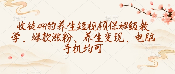 收徒499的养生短视频保姆级教学，爆款涨粉、养生变现，电脑手机均可-4158创业网