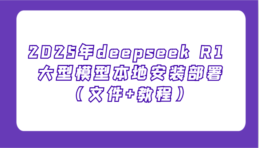 2025年deepseek R1 大型模型本地安装部署(文件+教程)，新手也能快速上手！-4158创业网