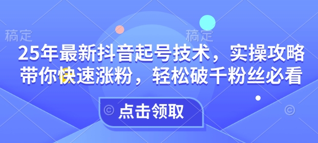 25年最新抖音起号技术，实操攻略带你快速涨粉，轻松破千粉丝必看-4158创业网