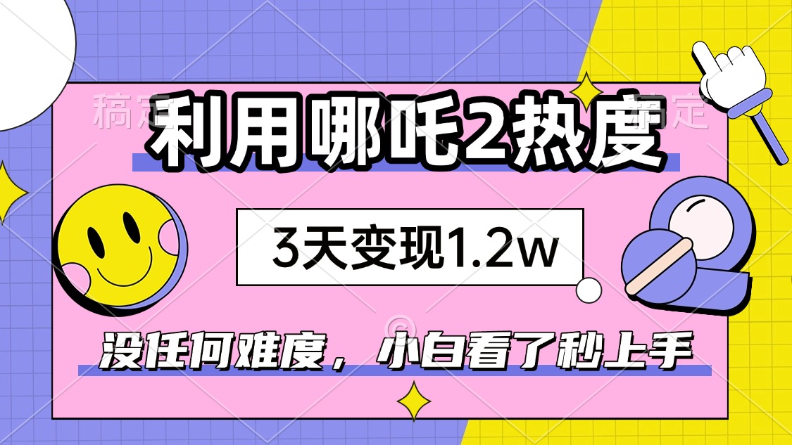 如何利用哪吒2爆火，3天赚1.2W，没有任何难度，小白看了秒学会，抓紧时…-4158创业网