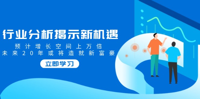 行业分析揭示新机遇，预计增长空间上万倍，未来20年或将造就新富豪-4158创业网