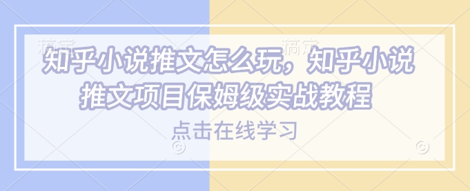 知乎小说推文怎么玩，知乎小说推文项目保姆级实战教程-4158创业网