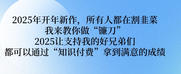 2025年开年新作，所有人都在割韭菜，我来教你做“镰刀” 2025让支持我的好兄弟们都可以通过“知识付费”拿到满意的成绩【揭秘】-4158创业网