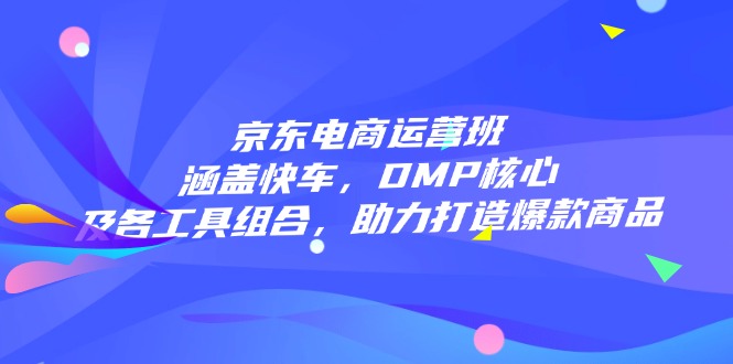 京东电商运营班：涵盖快车，DMP核心及各工具组合，助力打造爆款商品-4158创业网