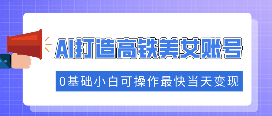 抓住流量密码快速涨粉，AI打造高铁美女账号，0基础小白可操作最快当天变现-4158创业网