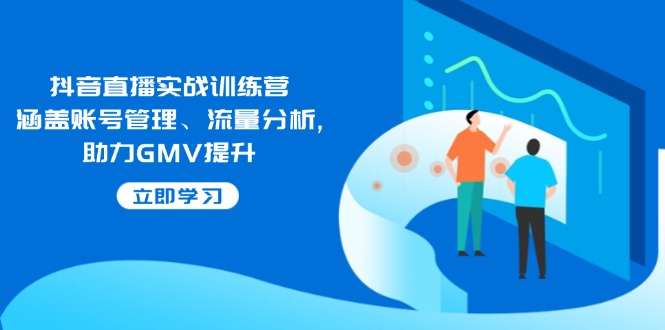 抖音直播实战训练营：涵盖账号管理、流量分析, 助力GMV提升-4158创业网
