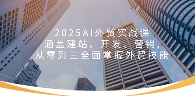 2025AI外贸实战课：涵盖建站、开发、营销, 从零到三全面掌握外贸技能-4158创业网