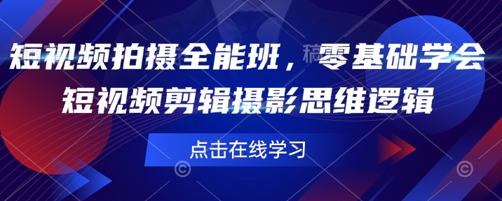 短视频拍摄全能班，零基础学会短视频剪辑摄影思维逻辑-4158创业网