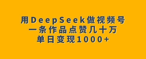 用DeepSeek做视频号，一条作品点赞几十万，单日变现1k-4158创业网