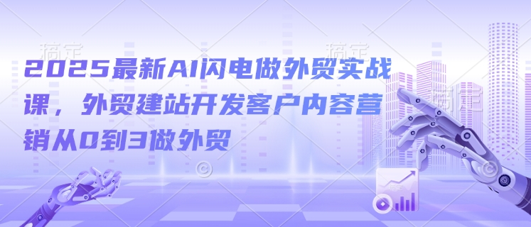 2025最新AI闪电做外贸实战课，外贸建站开发客户内容营销从0到3做外贸-4158创业网
