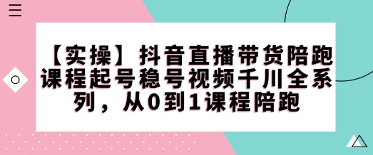 【实操】抖音直播带货陪跑课程起号稳号视频千川全系列，从0到1课程陪跑-4158创业网