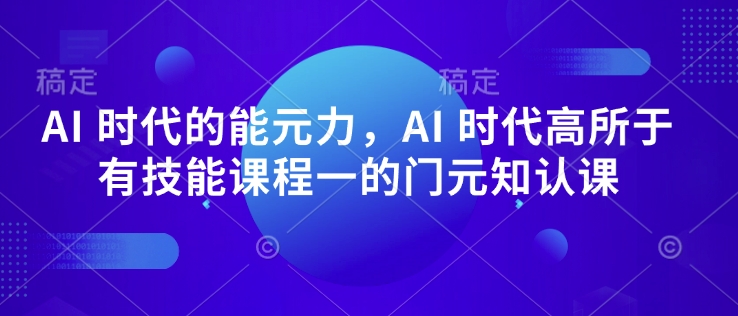 AI 时代的‮能元‬力，AI 时代高‮所于‬有技能课程‮一的‬门元‮知认‬课-4158创业网