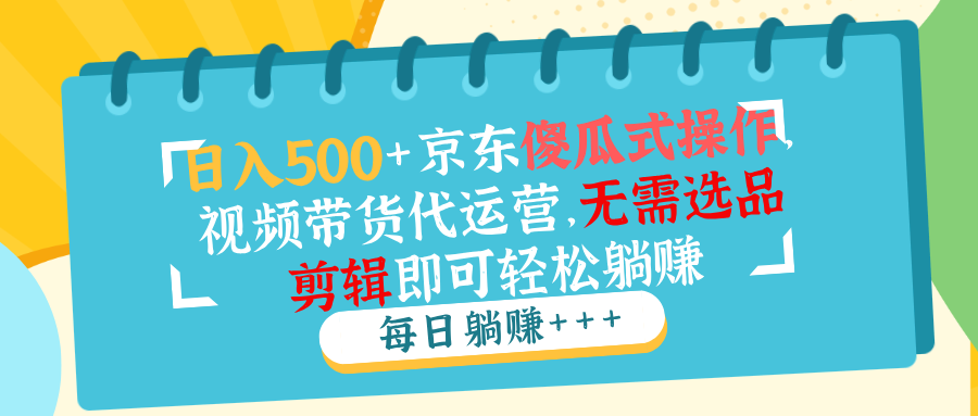 日入500+京东傻瓜式操作，视频带货代运营，无需选品剪辑即可轻松躺赚-4158创业网