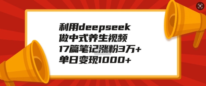 利用deepseek做中式养生视频，17篇笔记涨粉3万+，单日变现1k-4158创业网
