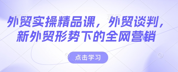 外贸实操精品课，外贸谈判，新外贸形势下的全网营销-4158创业网