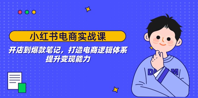 小红书电商实战课：开店到爆款笔记，打造电商逻辑体系，提升变现能力-4158创业网