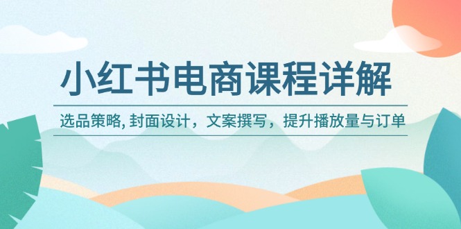 小红书电商课程详解：选品策略, 封面设计，文案撰写，提升播放量与订单-4158创业网