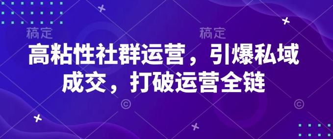 高粘性社群运营，引爆私域成交，打破运营全链-4158创业网