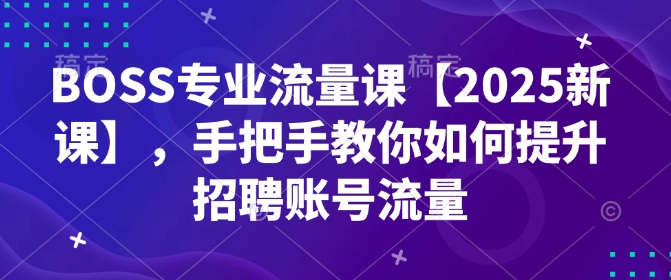 BOSS专业流量课【2025新课】，手把手教你如何提升招聘账号流量-4158创业网