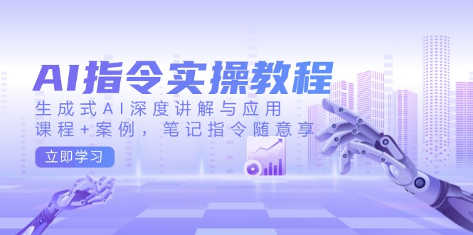 AI指令实操教程，生成式AI深度讲解与应用，课程+案例，笔记指令随意享-4158创业网