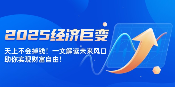 2025经济巨变，天上不会掉钱！一文解读未来风口，助你实现财富自由！-4158创业网