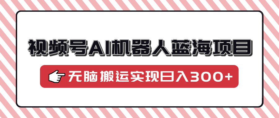 视频号AI机器人蓝海项目，操作简单适合0基础小白，无脑搬运实现日入300+-4158创业网