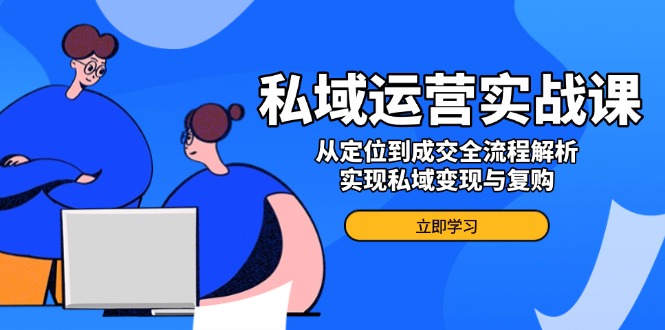 私域运营实战课，从定位到成交全流程解析，实现私域变现与复购-4158创业网