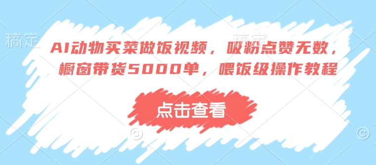 AI动物买菜做饭视频，吸粉点赞无数，橱窗带货5000单，喂饭级操作教程-4158创业网