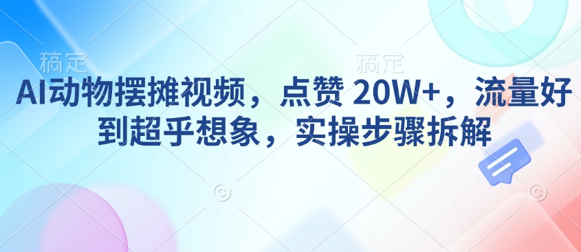 AI动物摆摊视频，点赞 20W+，流量好到超乎想象，实操步骤拆解-4158创业网