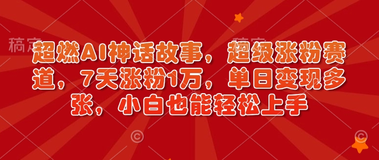 超燃AI神话故事，超级涨粉赛道，7天涨粉1万，单日变现多张，小白也能轻松上手(附详细教程)-4158创业网