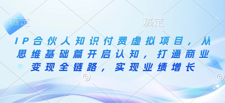 IP合伙人知识付费虚拟项目，从思维基础篇开启认知，打通商业变现全链路，实现业绩增长-4158创业网