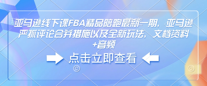 亚马逊线下课FBA精品陪跑最新一期，亚马逊严抓评论合并措施以及全新玩法，文档资料+音频-4158创业网