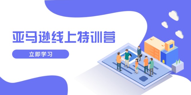 亚马逊线上特训营，新品成长与库存规划，提升品牌推广能力，实现业务增长-4158创业网