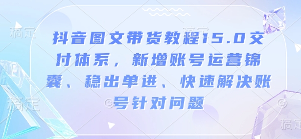 抖音图文带货教程15.0交付体系，新增账号运营锦囊、稳出单进、快速解决账号针对问题-4158创业网
