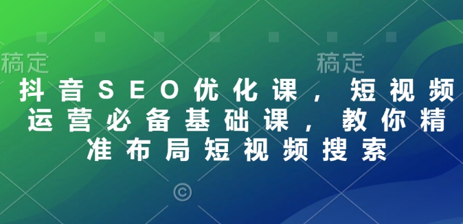 抖音SEO优化课，短视频运营必备基础课，教你精准布局短视频搜索-4158创业网