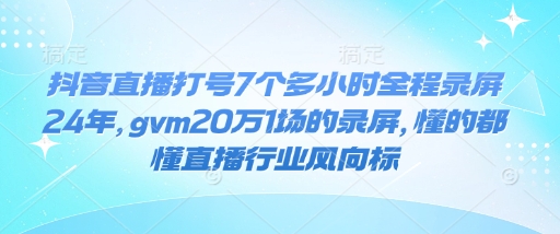 抖音直播打号7个多小时全程录屏24年，gvm20万1场的录屏，懂的都懂直播行业风向标-4158创业网