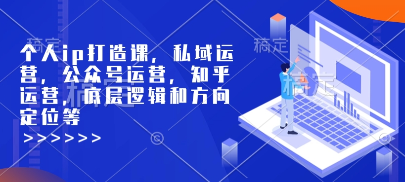 个人ip打造课，私域运营，公众号运营，知乎运营，底层逻辑和方向定位等-4158创业网