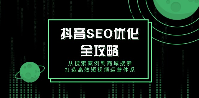 抖音 SEO优化全攻略，从搜索案例到商城搜索，打造高效短视频运营体系-4158创业网
