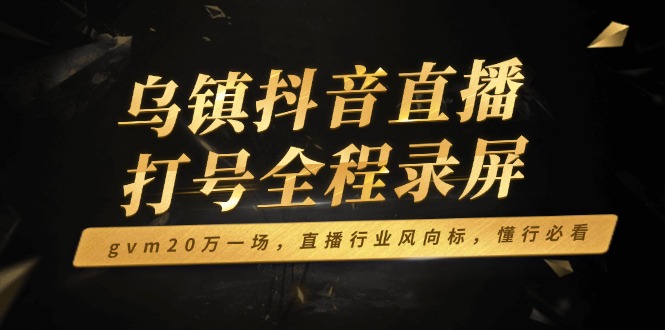 乌镇抖音直播打号全程录屏，gvm20万一场，直播行业风向标，懂行必看-4158创业网