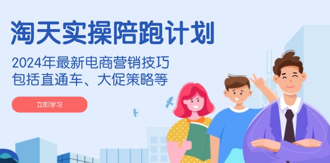 淘天实操陪跑计划，2024年最新电商营销技巧，包括直通车、大促策略等-4158创业网